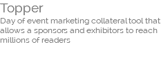 Topper  Day of event marketing collateral tool that allows a sponsors and exhibitors to reach millions of readers 