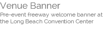 Venue Banner  Pre-event freeway welcome banner at the Long Beach Convention Center  