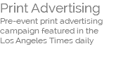 Print Advertising  Pre-event print advertising campaign featured in the  Los Angeles Times daily  