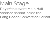 Main Stage  Day of the event Main Hall sponsor banner inside the  Long Beach Convention Center  