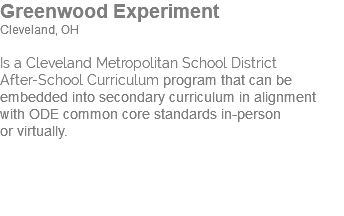 Greenwood Experiment Cleveland, OH Is a Cleveland Metropolitan School District  After-School Curriculum program that can be embedded into secondary curriculum in alignment with ODE common core standards in-person  or virtually. 