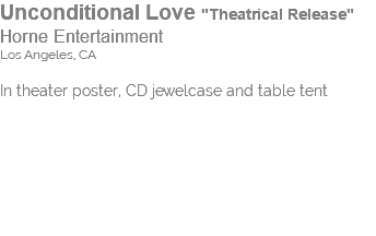 Unconditional Love "Theatrical Release" Horne Entertainment Los Angeles, CA In theater poster, CD jewelcase and table tent