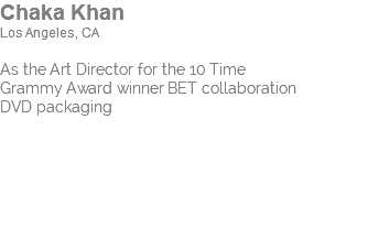 Chaka Khan Los Angeles, CA As the Art Director for the 10 Time Grammy Award winner BET collaboration DVD packaging